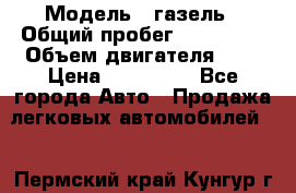  › Модель ­ газель › Общий пробег ­ 150 000 › Объем двигателя ­ 2 › Цена ­ 330 000 - Все города Авто » Продажа легковых автомобилей   . Пермский край,Кунгур г.